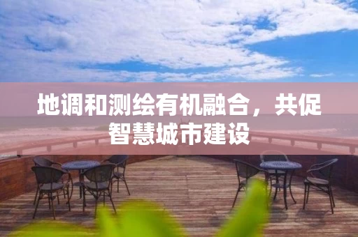 地调和测绘有机融合，共促智慧城市建设