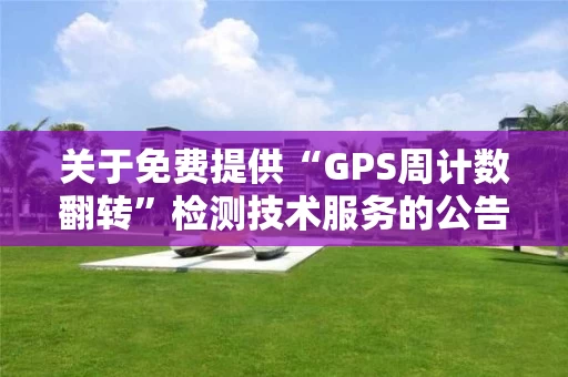 关于免费提供“GPS周计数翻转”检测技术服务的公告