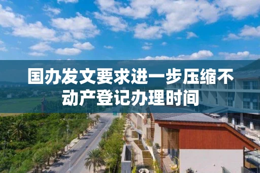 国办发文要求进一步压缩不动产登记办理时间