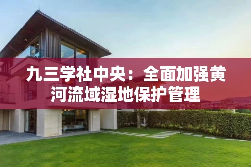 九三学社中央：全面加强黄河流域湿地保护管理