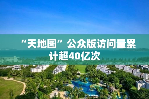 “天地图”公众版访问量累计超40亿次