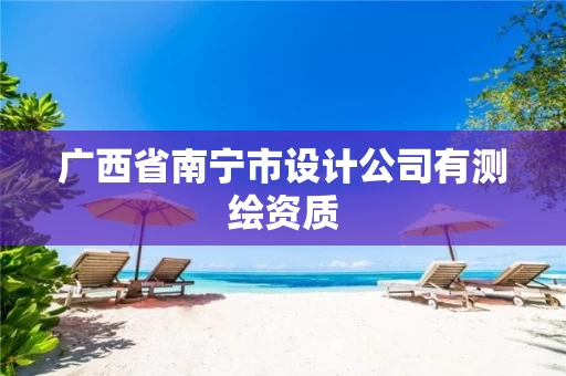 广西省南宁市设计公司有测绘资质 广西省南宁市设计公司有测绘资质