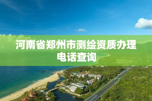河南省郑州市测绘资质办理电话查询