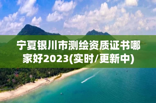 宁夏银川市测绘资质证书哪家好2023(实时/更新中)