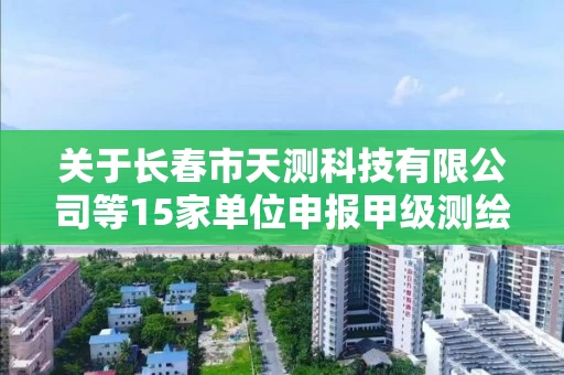 关于长春市天测科技有限公司等15家单位申报甲级测绘资质审查意见的公示