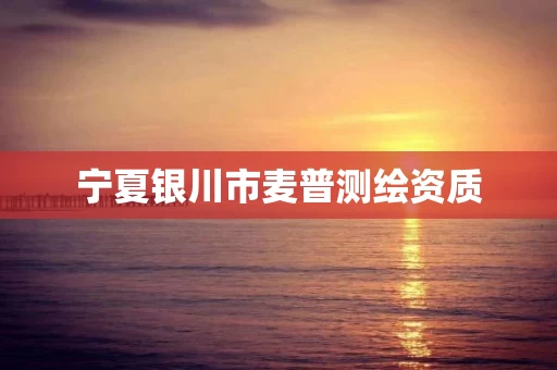 宁夏银川市麦普测绘资质 宁夏银川市麦普测绘资质