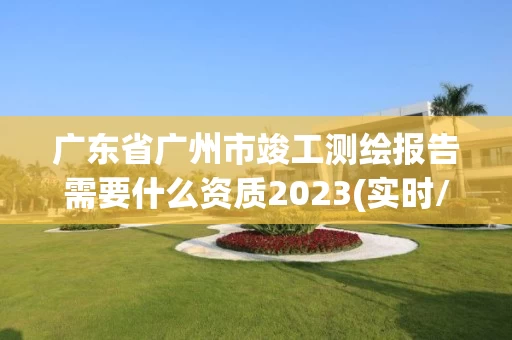 广东省广州市竣工测绘报告需要什么资质2023(实时/更新中)