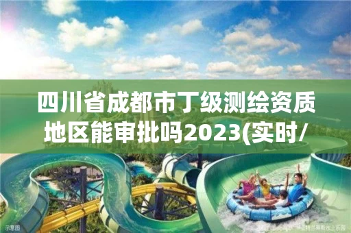 四川省成都市丁级测绘资质地区能审批吗2023(实时/更新中)