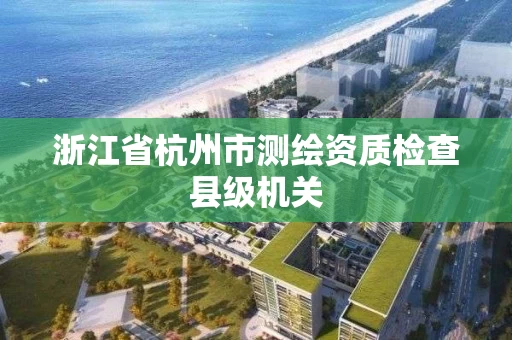 浙江省杭州市测绘资质检查县级机关 浙江省杭州市测绘资质检查县级机关