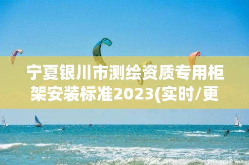 宁夏银川市测绘资质专用柜架安装标准2023(实时/更新中) 宁夏银川市测绘资质专用柜架安装标准2023(实时/更新中)