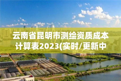 云南省昆明市测绘资质成本计算表2023(实时/更新中)