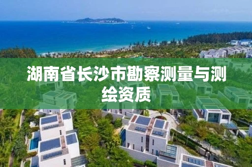 湖南省长沙市勘察测量与测绘资质 湖南省长沙市勘察测量与测绘资质