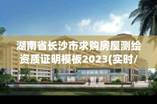 湖南省长沙市求购房屋测绘资质证明模板2023(实时/更新中)