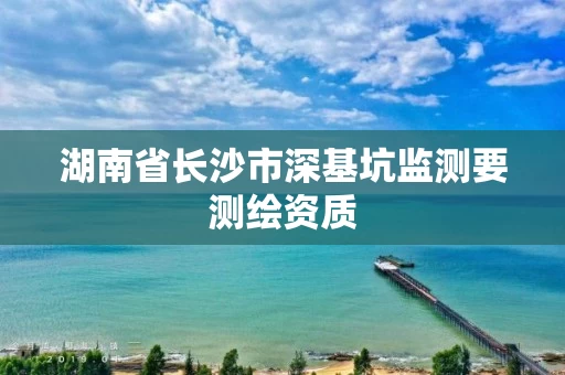 湖南省长沙市深基坑监测要测绘资质
