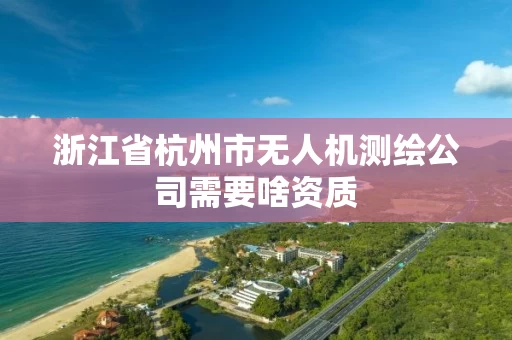 浙江省杭州市无人机测绘公司需要啥资质 浙江省杭州市无人机测绘公司需要啥资质