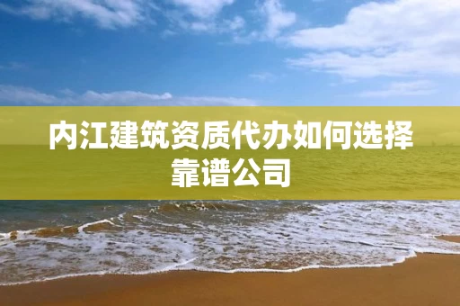 内江建筑资质代办如何选择靠谱公司