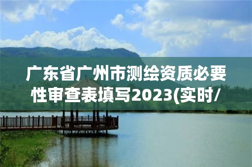 广东省广州市测绘资质必要性审查表填写2023(实时/更新中)