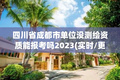 四川省成都市单位没测绘资质能报考吗2023(实时/更新中)