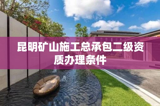 昆明矿山施工总承包二级资质办理条件