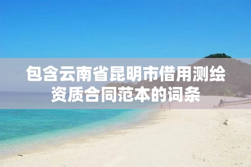 包含云南省昆明市借用测绘资质合同范本的词条