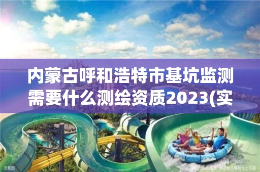 内蒙古呼和浩特市基坑监测需要什么测绘资质2023(实时/更新中)