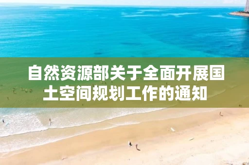 自然资源部关于全面开展国土空间规划工作的通知