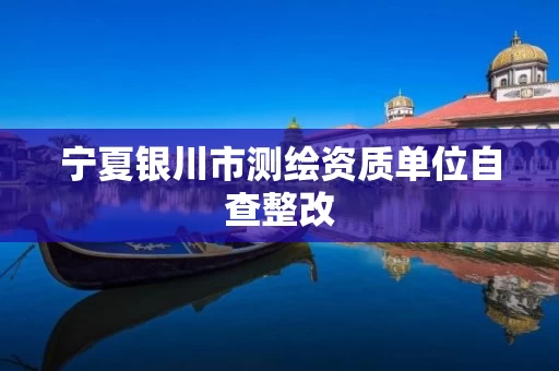 宁夏银川市测绘资质单位自查整改