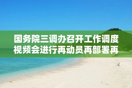 国务院三调办召开工作调度视频会进行再动员再部署再鼓劲