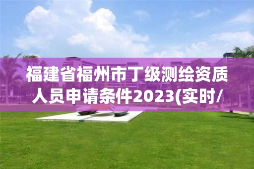 福建省福州市丁级测绘资质人员申请条件2023(实时/更新中)