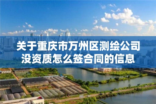 关于重庆市万州区测绘公司没资质怎么签合同的信息