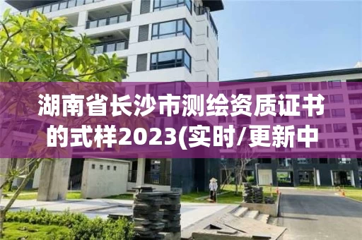 湖南省长沙市测绘资质证书的式样2023(实时/更新中)