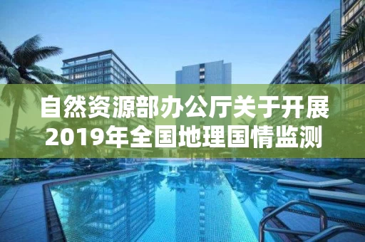 自然资源部办公厅关于开展2019年全国地理国情监测工作的通知