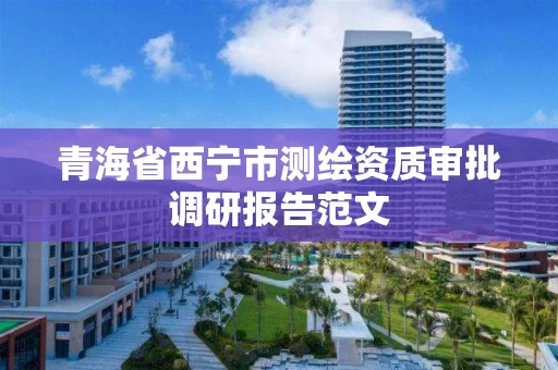 青海省西宁市测绘资质审批调研报告范文