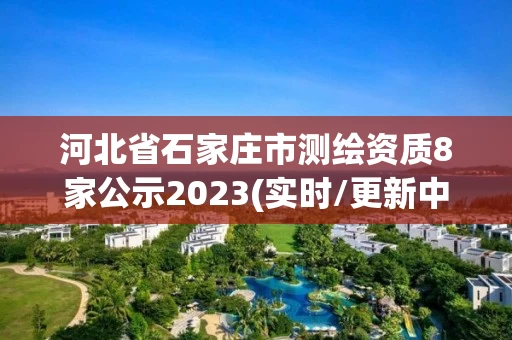 河北省石家庄市测绘资质8家公示2023(实时/更新中)