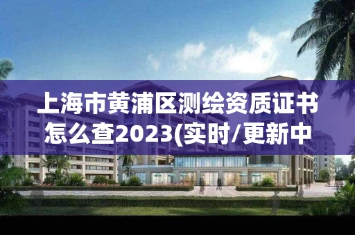 上海市黄浦区测绘资质证书怎么查2023(实时/更新中)