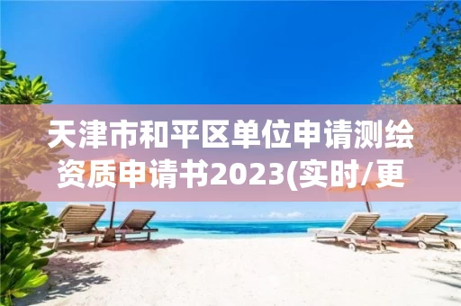 天津市和平区单位申请测绘资质申请书2023(实时/更新中) 天津市和平区单位申请测绘资质申请书2023(实时/更新中)