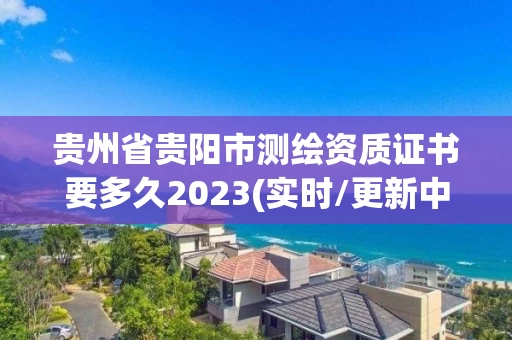 贵州省贵阳市测绘资质证书要多久2023(实时/更新中) 贵州省贵阳市测绘资质证书要多久2023(实时/更新中)