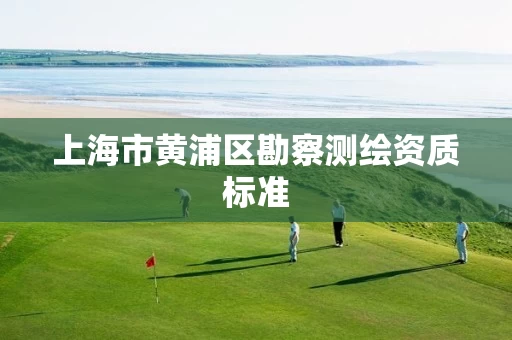上海市黄浦区勘察测绘资质标准 上海市黄浦区勘察测绘资质标准