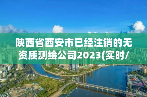 陕西省西安市已经注销的无资质测绘公司2023(实时/更新中) 陕西省西安市已经注销的无资质测绘公司2023(实时/更新中)