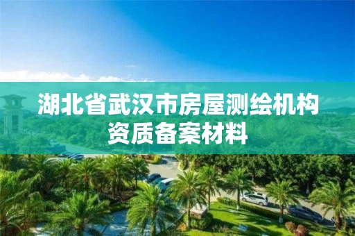 湖北省武汉市房屋测绘机构资质备案材料