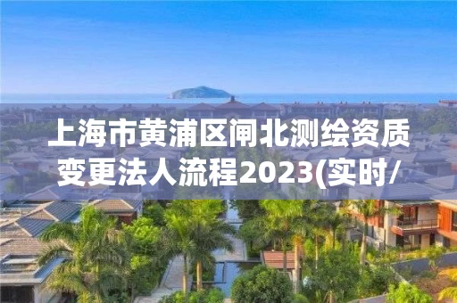 上海市黄浦区闸北测绘资质变更法人流程2023(实时/更新中) 上海市黄浦区闸北测绘资质变更法人流程2023(实时/更新中)