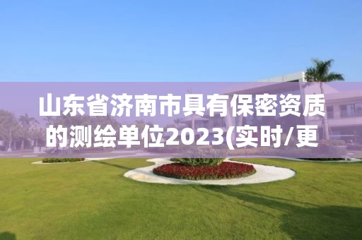 山东省济南市具有保密资质的测绘单位2023(实时/更新中)