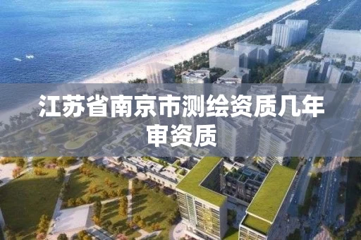 江苏省南京市测绘资质几年审资质 江苏省南京市测绘资质几年审资质