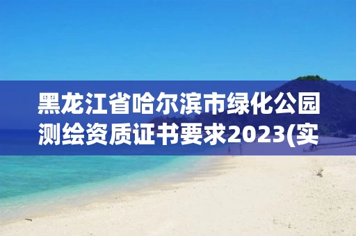 黑龙江省哈尔滨市绿化公园测绘资质证书要求2023(实时/更新中) 黑龙江省哈尔滨市绿化公园测绘资质证书要求2023(实时/更新中)