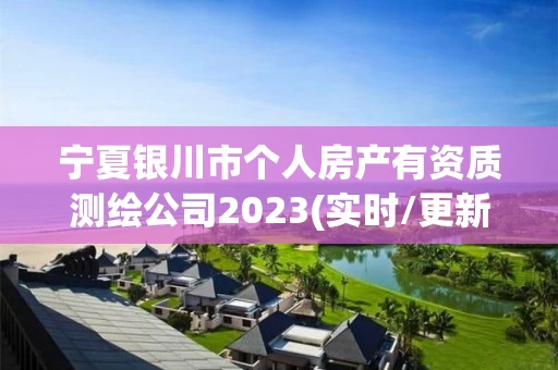 宁夏银川市个人房产有资质测绘公司2023(实时/更新中)
