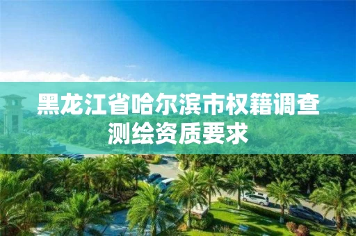 黑龙江省哈尔滨市权籍调查测绘资质要求