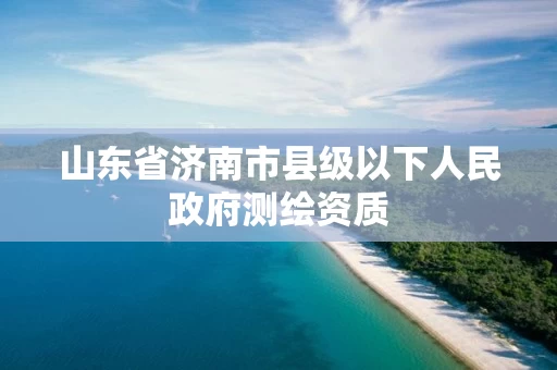 山东省济南市县级以下人民政府测绘资质