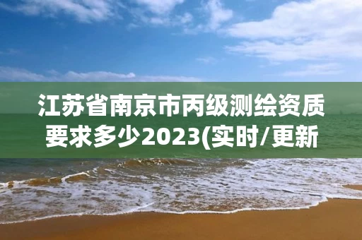 江苏省南京市丙级测绘资质要求多少2023(实时/更新中)