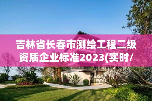 吉林省长春市测绘工程二级资质企业标准2023(实时/更新中)