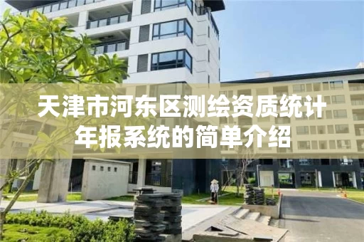 天津市河东区测绘资质统计年报系统的简单介绍 天津市河东区测绘资质统计年报系统的简单介绍